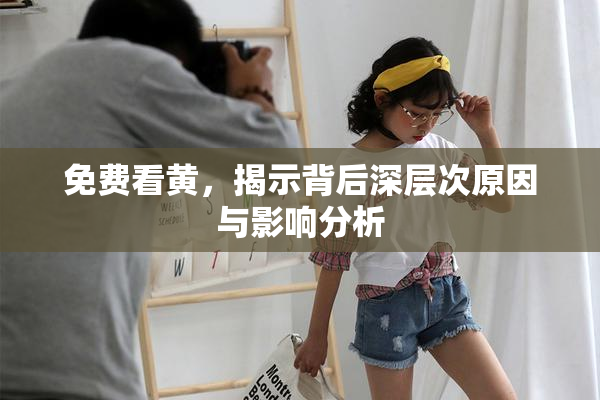 免费看黄，揭示背后深层次原因与影响分析