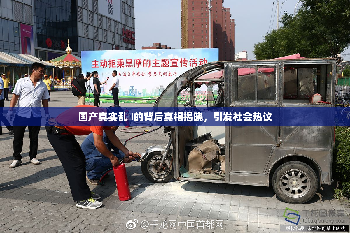 国产真实乱婬的背后真相揭晓，引发社会热议