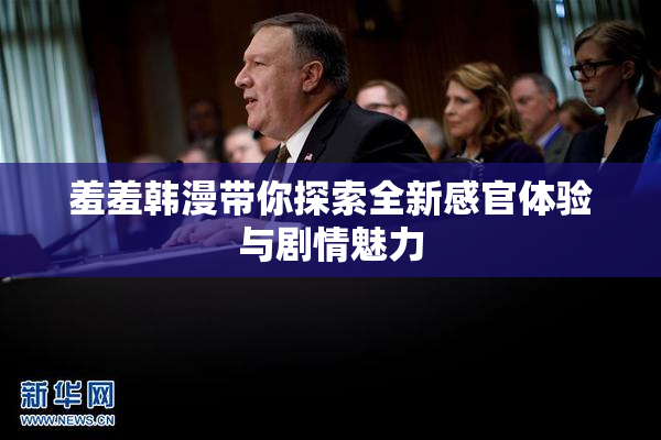 羞羞韩漫带你探索全新感官体验与剧情魅力