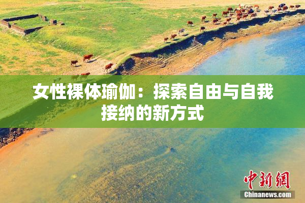 女性裸体瑜伽：探索自由与自我接纳的新方式