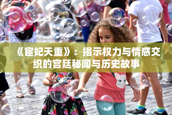 《宦妃天重》：揭示权力与情感交织的宫廷秘闻与历史故事