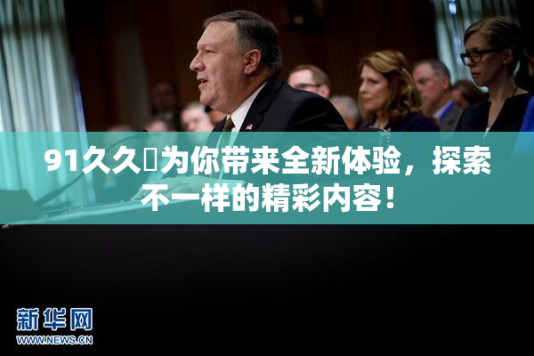 91久久擼为你带来全新体验，探索不一样的精彩内容！