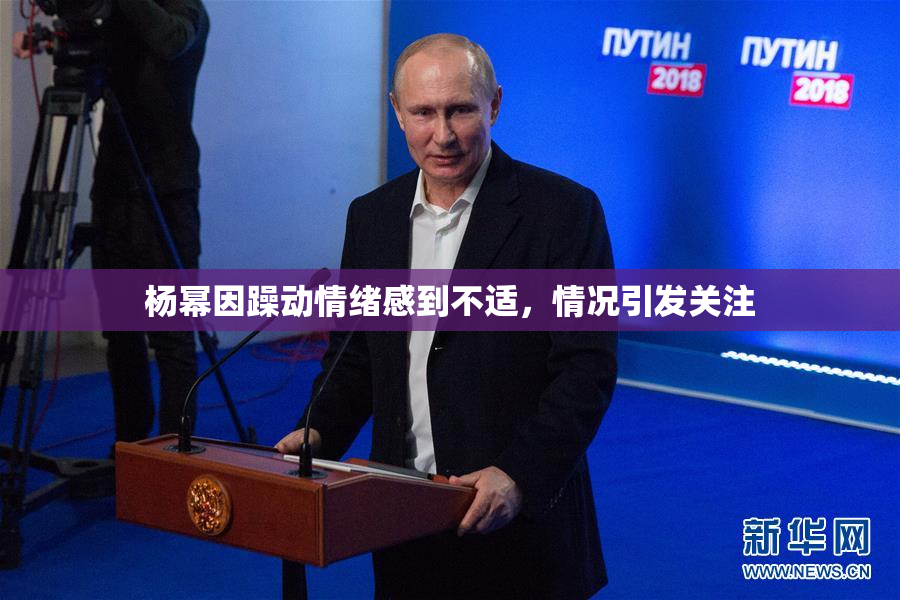 杨幂因躁动情绪感到不适，情况引发关注