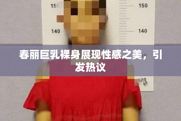 春丽巨乳裸身展现性感之美，引发热议