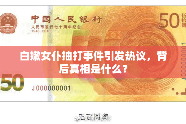 白嫩女仆抽打事件引发热议，背后真相是什么？