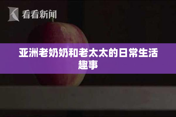 亚洲老奶奶和老太太的日常生活趣事