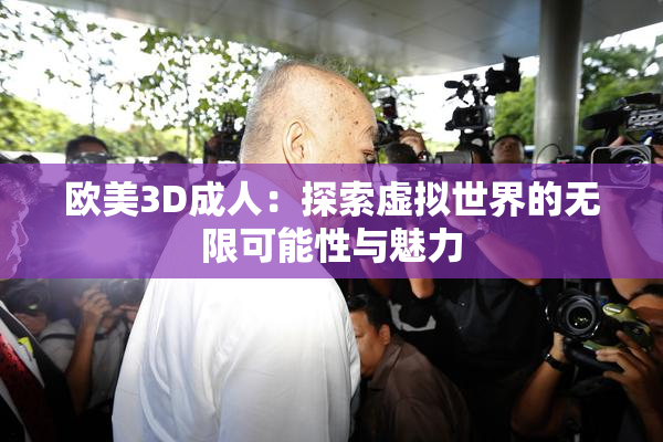 欧美3D成人：探索虚拟世界的无限可能性与魅力