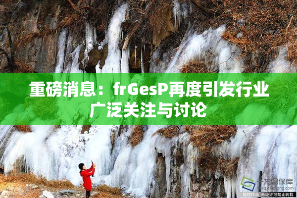 重磅消息：frGesP再度引发行业广泛关注与讨论