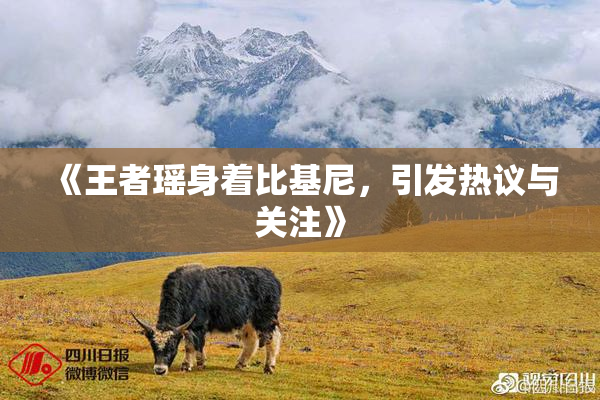 《王者瑶身着比基尼，引发热议与关注》