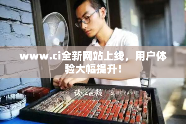 www.ci全新网站上线，用户体验大幅提升！