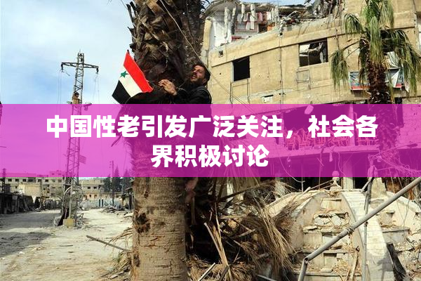 中国性老引发广泛关注，社会各界积极讨论