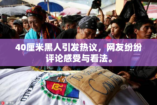 40厘米黑人引发热议，网友纷纷评论感受与看法。