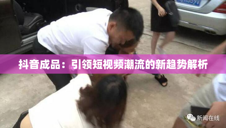 抖音成品：引领短视频潮流的新趋势解析