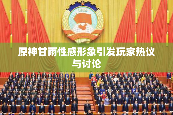 原神甘雨性感形象引发玩家热议与讨论