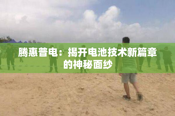 腾惠普电：揭开电池技术新篇章的神秘面纱
