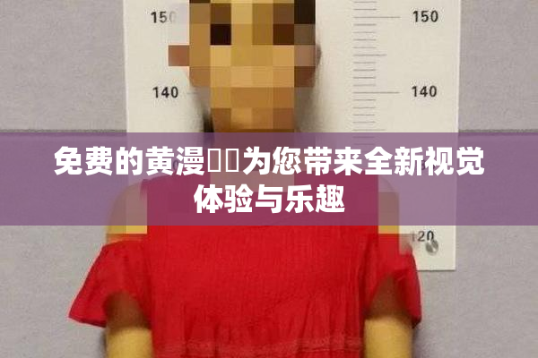免费的黄漫❌‌为您带来全新视觉体验与乐趣