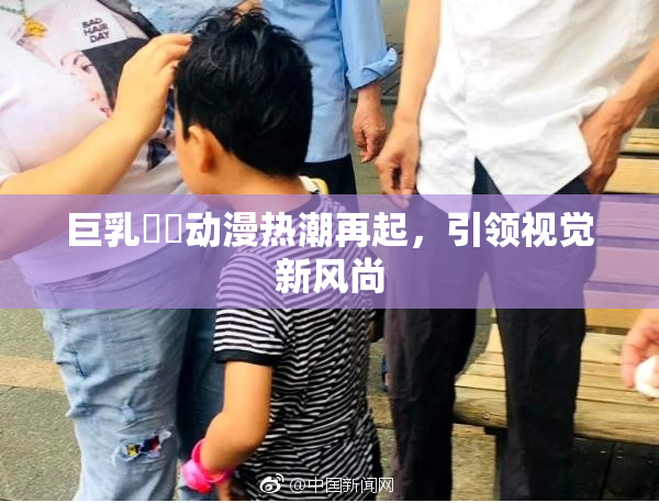 巨乳❌‌动漫热潮再起，引领视觉新风尚