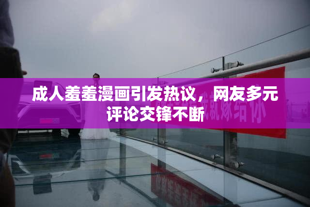 成人羞羞漫画引发热议，网友多元评论交锋不断