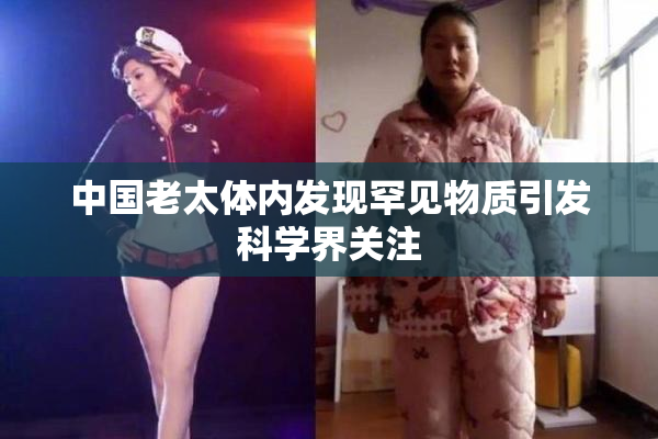 中国老太体内发现罕见物质引发科学界关注