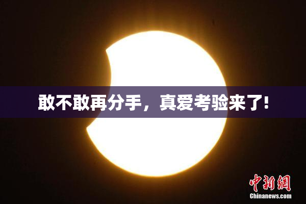敢不敢再分手，真爱考验来了!