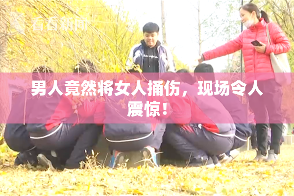 男人竟然将女人捅伤，现场令人震惊！