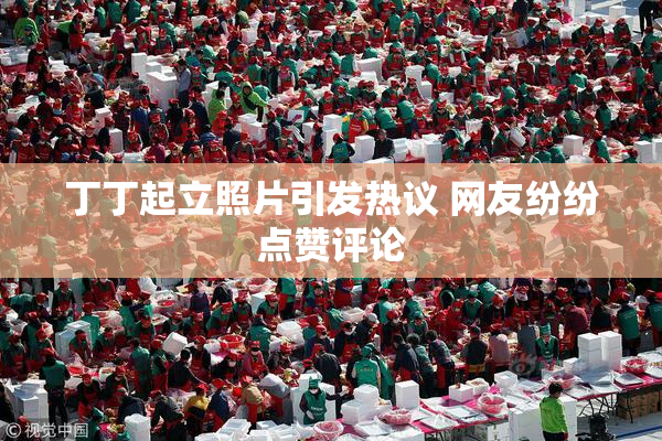 丁丁起立照片引发热议 网友纷纷点赞评论