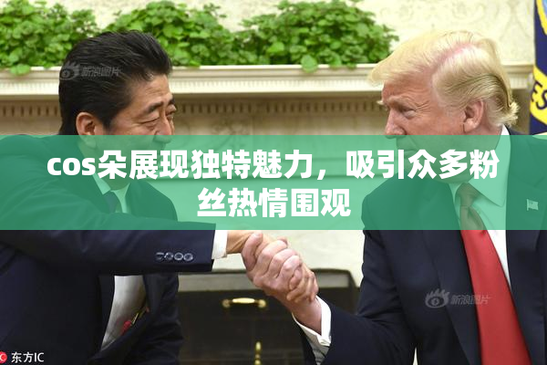 cos朵展现独特魅力，吸引众多粉丝热情围观