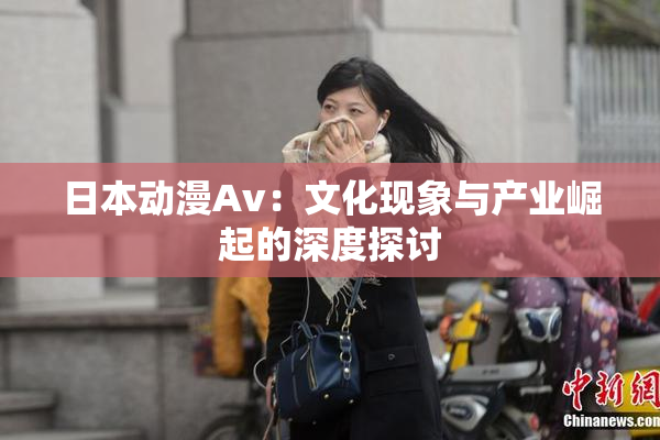 日本动漫Av：文化现象与产业崛起的深度探讨