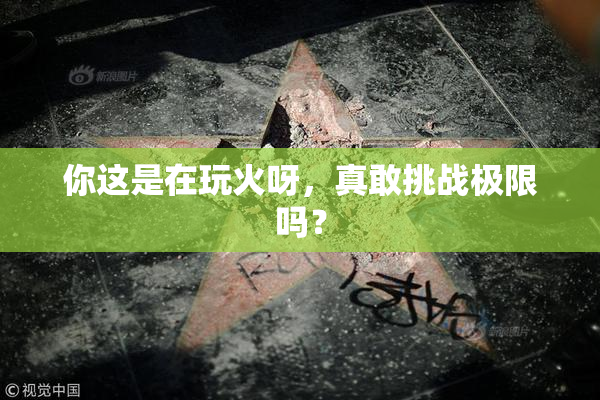 你这是在玩火呀，真敢挑战极限吗？