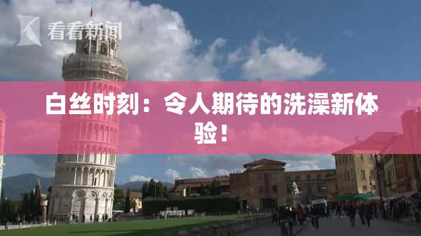 白丝时刻：令人期待的洗澡新体验！