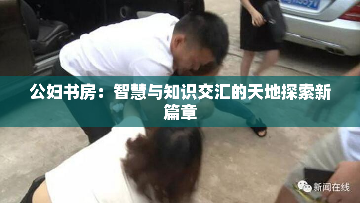 公妇书房：智慧与知识交汇的天地探索新篇章