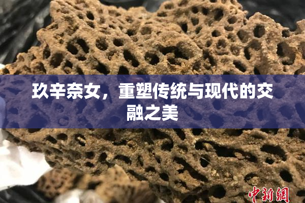 玖辛奈女，重塑传统与现代的交融之美