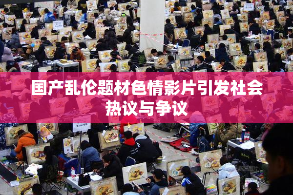 国产乱伦题材色情影片引发社会热议与争议