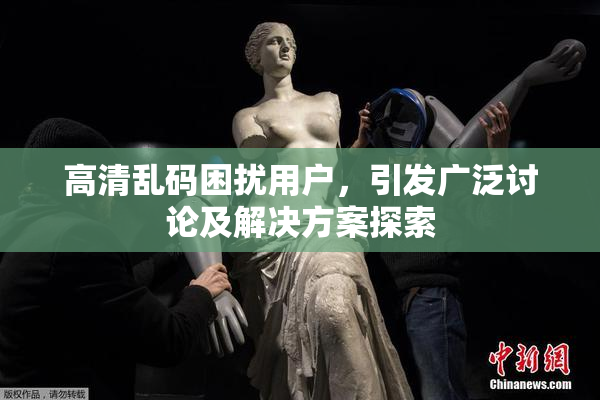 高清乱码困扰用户，引发广泛讨论及解决方案探索
