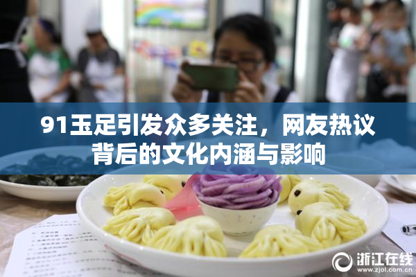 91玉足引发众多关注，网友热议背后的文化内涵与影响