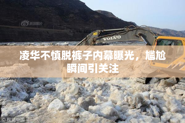 凌华不慎脱裤子内幕曝光，尴尬瞬间引关注