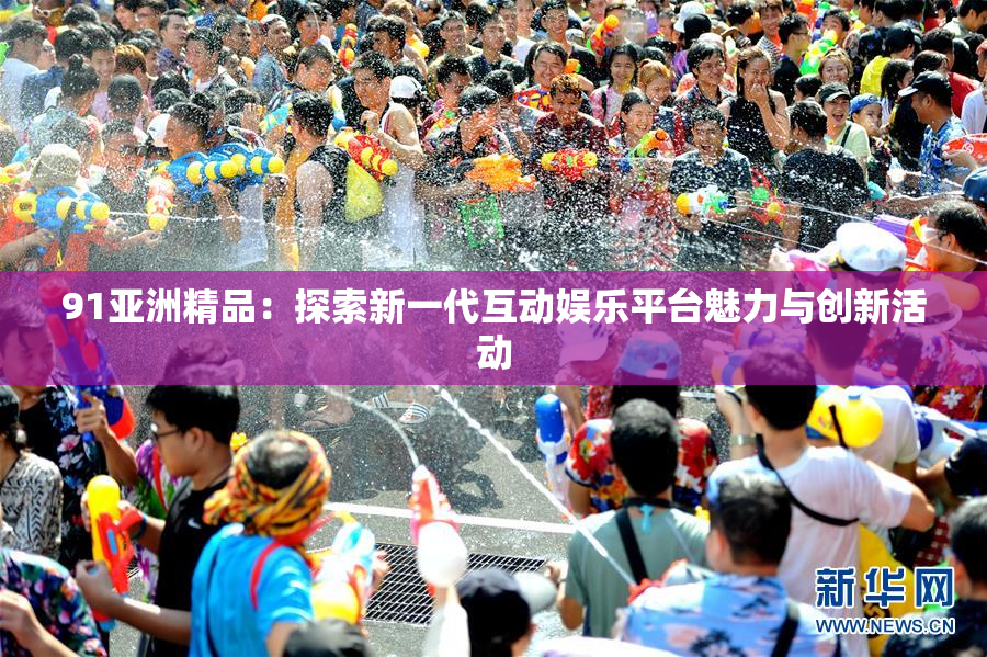 91亚洲精品：探索新一代互动娱乐平台魅力与创新活动