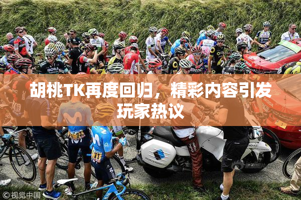 胡桃TK再度回归，精彩内容引发玩家热议