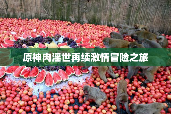 原神肉淫世再续激情冒险之旅