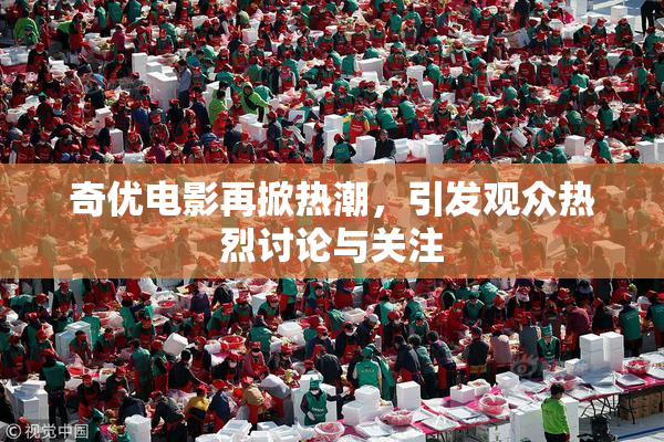 奇优电影再掀热潮，引发观众热烈讨论与关注
