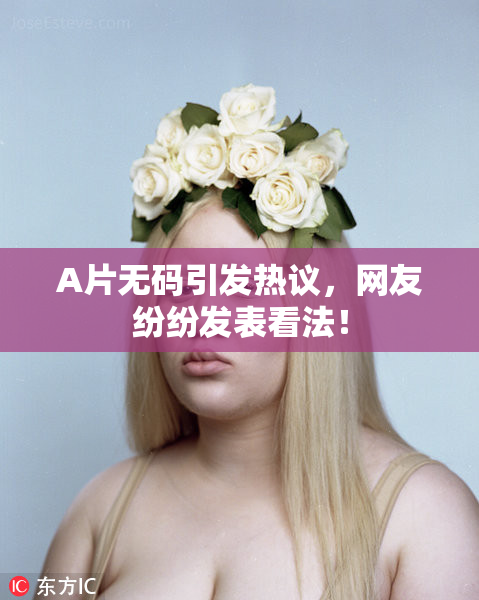 A片无码引发热议，网友纷纷发表看法！