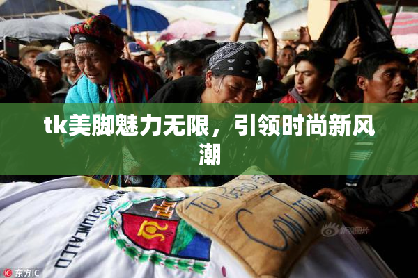 tk美脚魅力无限，引领时尚新风潮