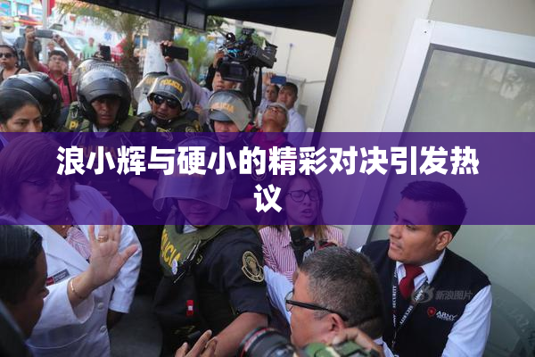 浪小辉与硬小的精彩对决引发热议