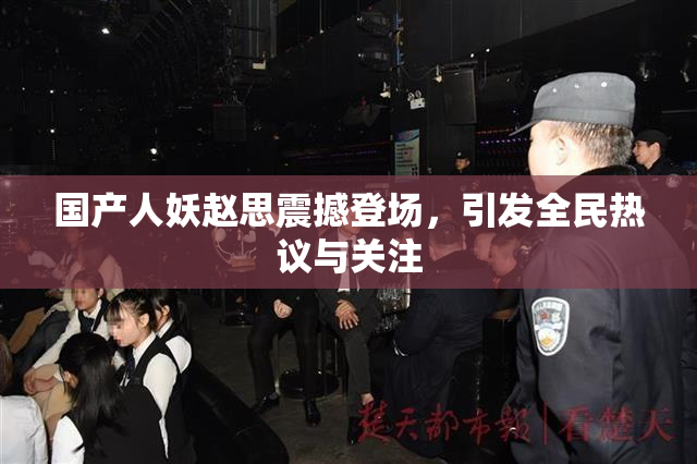 国产人妖赵思震撼登场，引发全民热议与关注