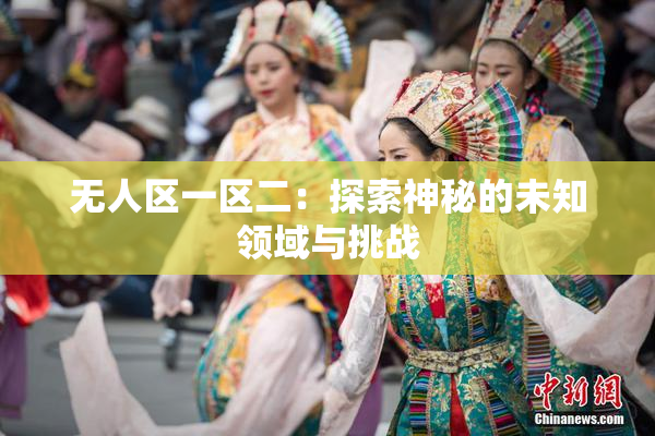 无人区一区二：探索神秘的未知领域与挑战