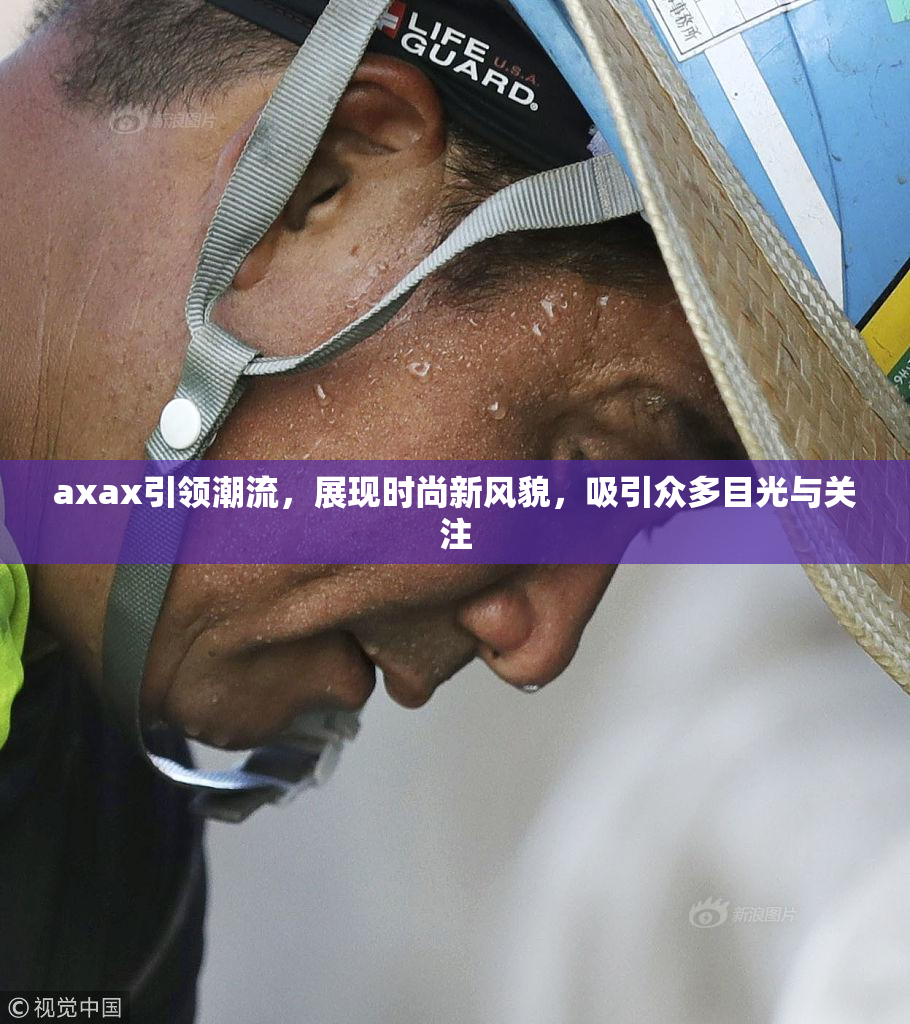 axax引领潮流，展现时尚新风貌，吸引众多目光与关注