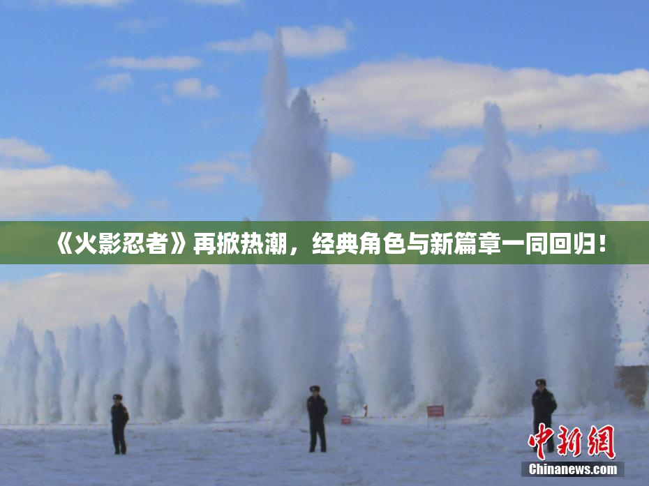 《火影忍者》再掀热潮，经典角色与新篇章一同回归！