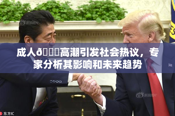 成人🔞高潮引发社会热议，专家分析其影响和未来趋势