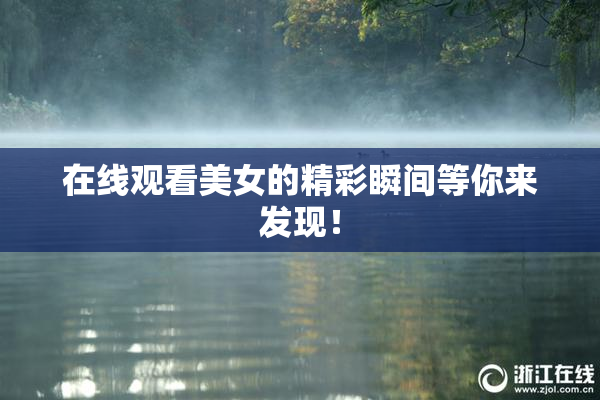 在线观看美女的精彩瞬间等你来发现！