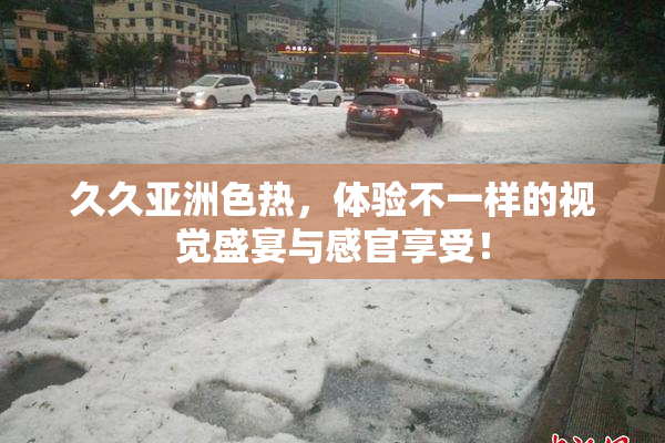 久久亚洲色热，体验不一样的视觉盛宴与感官享受！
